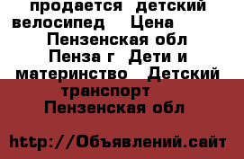 продается  детский велосипед  › Цена ­ 1 000 - Пензенская обл., Пенза г. Дети и материнство » Детский транспорт   . Пензенская обл.